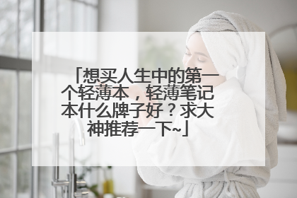 想买人生中的第一个轻薄本,轻薄笔记本什么牌子好?求大神推荐一下~
