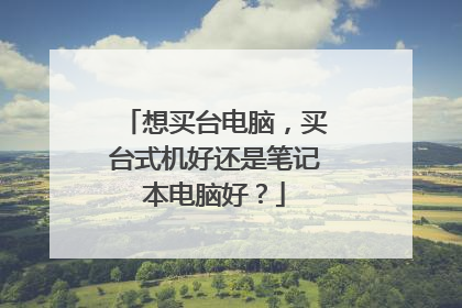 想买台电脑,买台式机好还是笔记本电脑好?