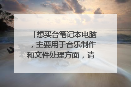 想买台笔记本电脑，主要用于音乐制作和文件处理方面，请问哪个牌子比较适合？操作系统呢？