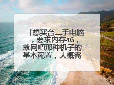想买台二手电脑,要求内存4G,就网吧那种机子的基本配置,大概需要多少钱??