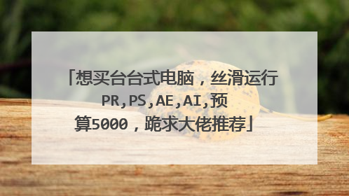 想买台台式电脑,丝滑运行PR,PS,AE,AI,预算5000,跪求大佬推荐