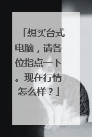 想买台式电脑,请各位指点一下。现在行情怎么样?