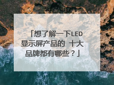 想了解一下LED显示屏产品的 十大品牌都有哪些?