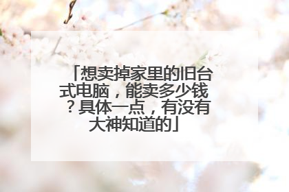 想卖掉家里的旧台式电脑，能卖多少钱？具体一点，有没有大神知道的