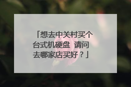 想去中关村买个台式机硬盘 请问去哪家店买好？