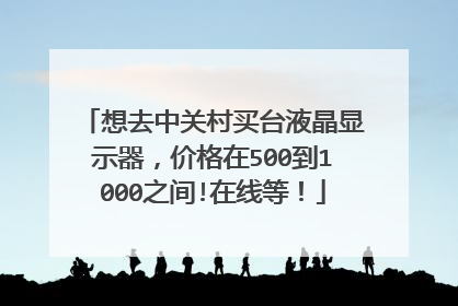 想去中关村买台液晶显示器,价格在500到1000之间!在线等!