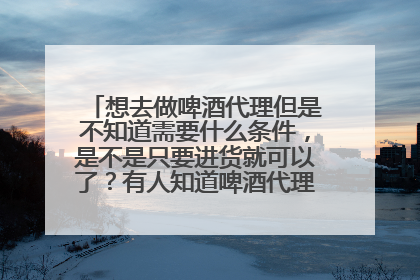 想去做啤酒代理但是不知道需要什么条件,是不是只要进货就可以了?有人知道啤酒代理需要什么条件吗?