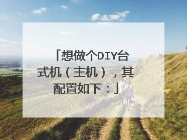 想做个DIY台式机(主机),其配置如下: