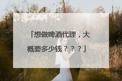 想做啤酒代理，大概要多少钱？？？