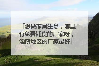 想做家具生意，哪里有免费铺货的厂家呀，淄博地区的厂家最好