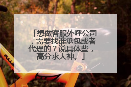 想做客服外呼公司,需要找谁承包或者代理的?说具体些,高分求大神。