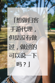 想做归客手游代理,但是没有做过,做过的可以说一下吗?
