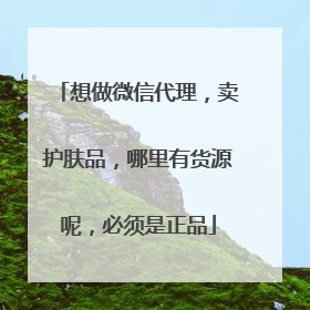 想做微信代理,卖护肤品,哪里有货源呢,必须是正品