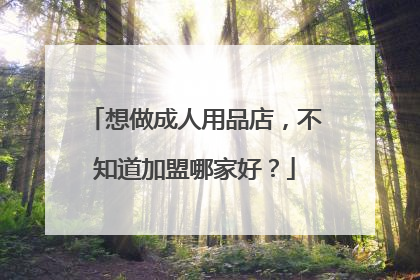 想做成人用品店,不知道加盟哪家好?