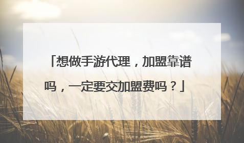 想做手游代理,加盟靠谱吗,一定要交加盟费吗?
