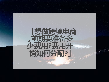 想做跨境电商,前期要准备多少费用?费用开销如何分配?