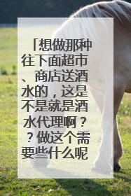 想做那种往下面超市、商店送酒水的,这是不是就是酒水代理啊??做这个需要些什么呢?