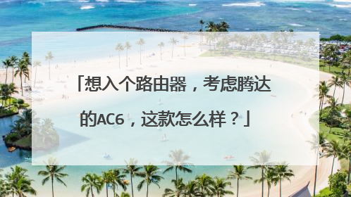 想入个路由器,考虑腾达的AC6,这款怎么样?