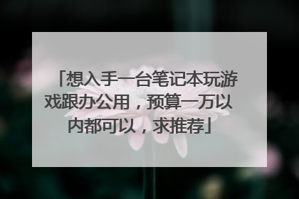 想入手一台笔记本玩游戏跟办公用,预算一万以内都可以,求推荐