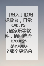 想入手联想拯救者,日常CAD,PS,酷家乐等软件,请问选择R7000还是Y7000?哪个更适合我的工作需求?谢谢