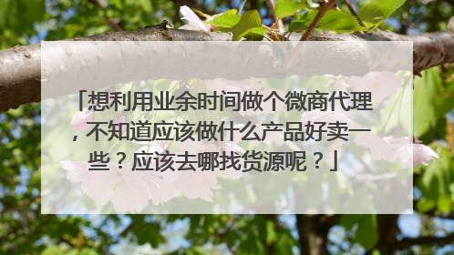 想利用业余时间做个微商代理，不知道应该做什么产品好卖一些？应该去哪找货源呢？