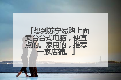 想到苏宁易购上面卖台台式电脑,便宜点的。家用的,推荐一家店铺。