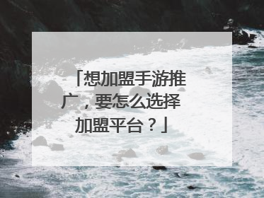 想加盟手游推广,要怎么选择加盟平台?