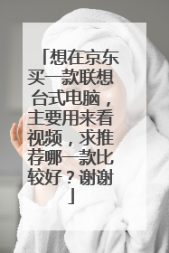 想在京东买一款联想台式电脑，主要用来看视频，求推荐哪一款比较好？谢谢