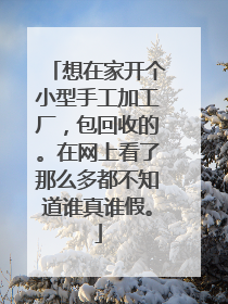 想在家开个小型手工加工厂，包回收的。在网上看了那么多都不知道谁真谁假。