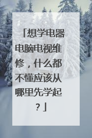 想学电器电脑电视维修，什么都不懂应该从哪里先学起？