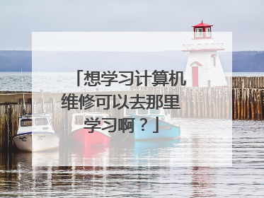 想学习计算机维修可以去那里学习啊?