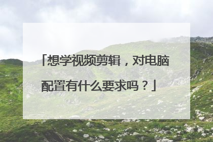 想学视频剪辑,对电脑配置有什么要求吗?