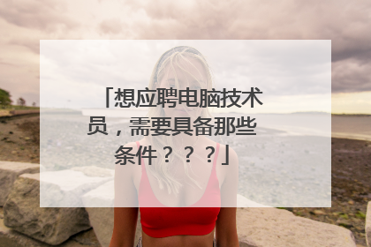 想应聘电脑技术员，需要具备那些条件？？？