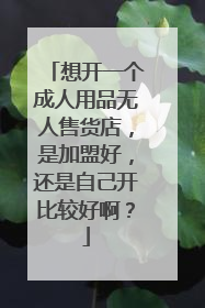想开一个成人用品无人售货店,是加盟好,还是自己开比较好啊?