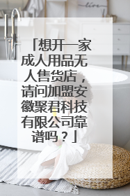 想开一家成人用品无人售货店,请问加盟安徽聚君科技有限公司靠谱吗?