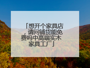 想开个家具店,请问铺货能免费吗中高端实木家具工厂