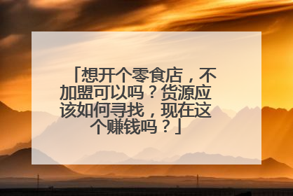 想开个零食店，不加盟可以吗？货源应该如何寻找，现在这个赚钱吗？