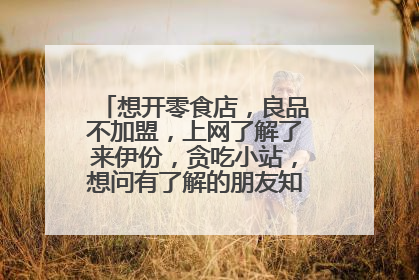 想开零食店，良品不加盟，上网了解了来伊份，贪吃小站，想问有了解的朋友知道这两个品牌