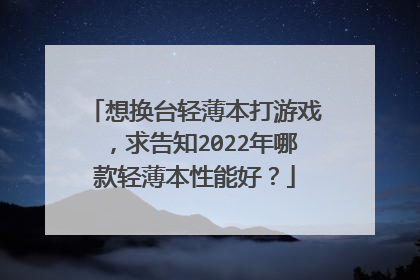 想换台轻薄本打游戏，求告知2022年哪款轻薄本性能好？