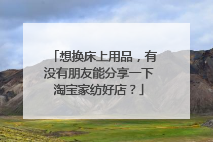 想换床上用品，有没有朋友能分享一下淘宝家纺好店？