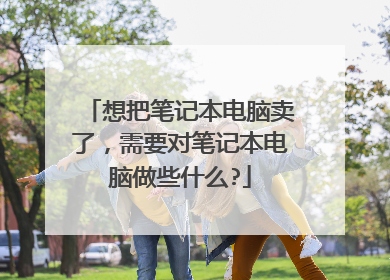 想把笔记本电脑卖了,需要对笔记本电脑做些什么?