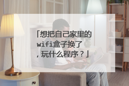 想把自己家里的wifi盒子换了，玩什么程序？