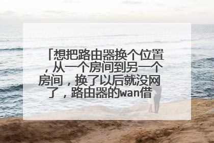 想把路由器换个位置,从一个房间到另一个房间,换了以后就没网了,路由器的wan借口和电源都插上?