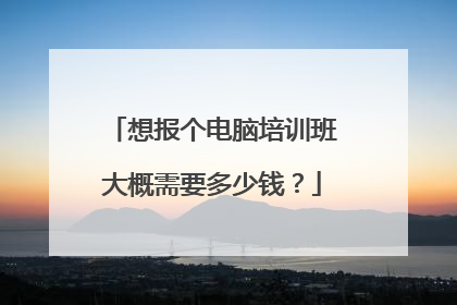 想报个电脑培训班大概需要多少钱？
