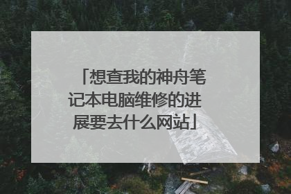 想查我的神舟笔记本电脑维修的进展要去什么网站