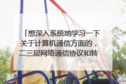 想深入系统地学习一下关于计算机通信方面的,二三层网络通信协议和转发的相关知识。想大神们指点些书籍、