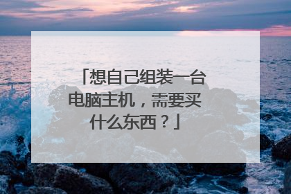 想自己组装一台电脑主机，需要买什么东西？