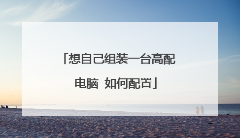 想自己组装一台高配 电脑 如何配置