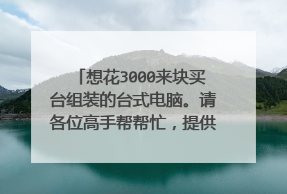 想花3000来块买台组装的台式电脑。请各位高手帮帮忙,提供下电脑配置清单。