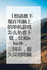 想请教下现在电脑上的单机游戏怎么免费下载，比如nba2k，三国志，很久没用电脑了不知道怎么下载了？